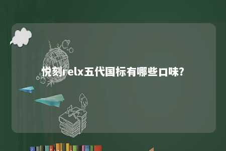 悦刻relx五代国标有哪些口味？ 